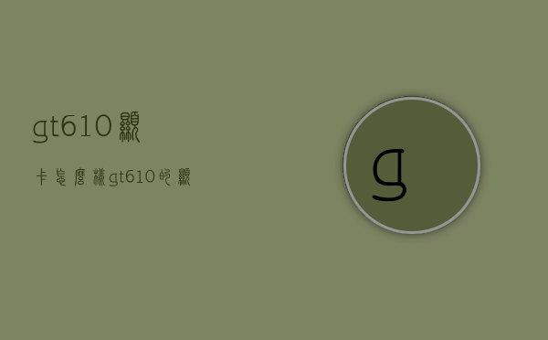 gt610显卡怎么样（gt610的显卡怎么样）