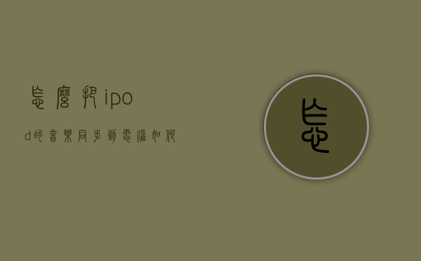怎么把ipod的音乐同步到电脑（如何导入音乐到ipod）