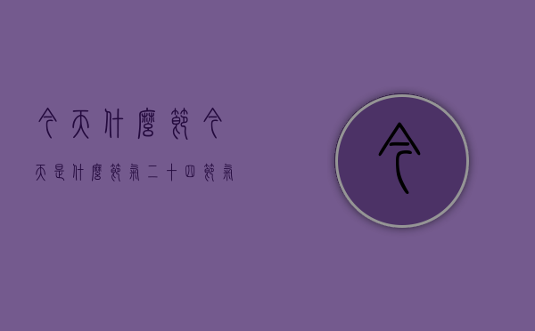 今天什么节（今天是什么节气 二十四节气表）