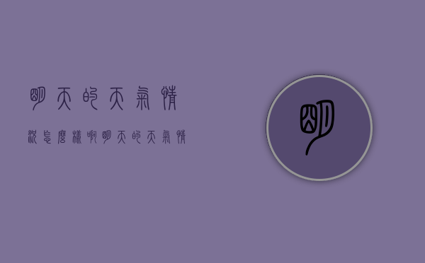 明天的天气情况怎么样啊（明天的天气情况怎么样啊英文）