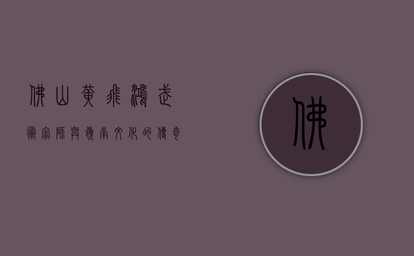 佛山黄飞鸿，武术宗师与岭南文化的传奇象征