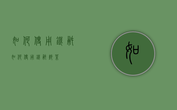 如何使用铁锅（如何使用铁锅炒菜）