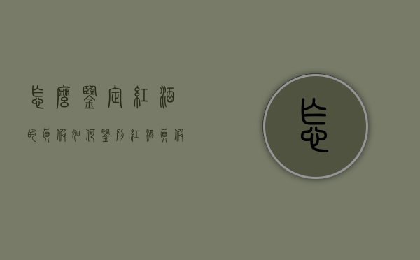 怎么鉴定红酒的真假（如何鉴别红酒真假）
