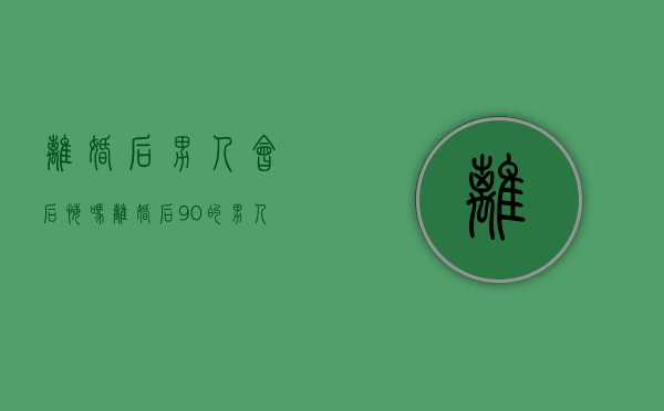 离婚后男人会后悔吗（离婚后，90%的男人会后悔）