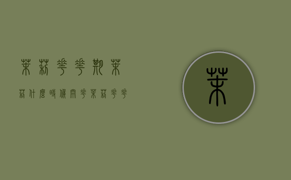 茉莉花花期,茉莉什么时候开花（茉莉花花期在几月份）