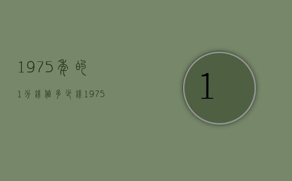 1975年的1分钱值多少钱（1975年一分价格）