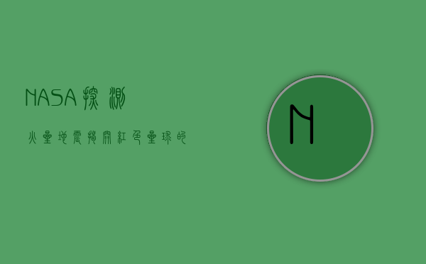 NASA探测火星地震，揭开红色星球的神秘面纱