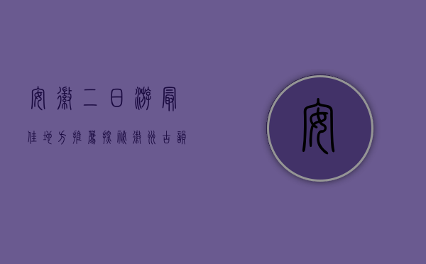 安徽二日游最佳地方推荐，探秘徽州古韵与自然奇观