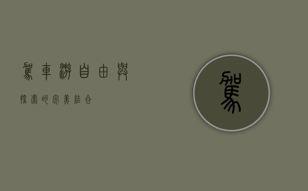 驾车游，自由与探索的完美结合