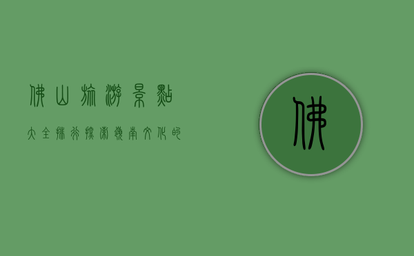 佛山旅游景点大全排行，探索岭南文化的魅力之旅