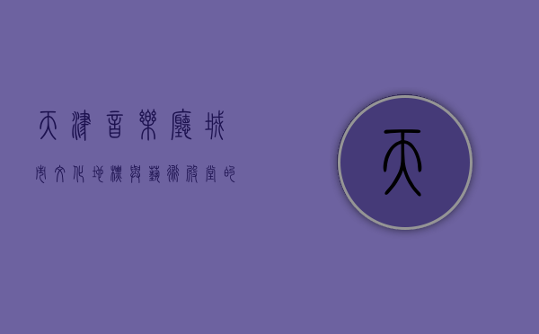 天津音乐厅，城市文化地标与艺术殿堂的完美融合