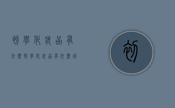 初学化妆品有什么（初学化妆品有什么用）