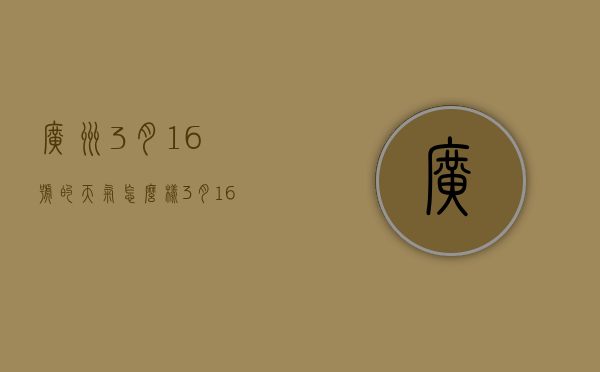 广州3月16号的天气怎么样（3月16号广州天气预报）