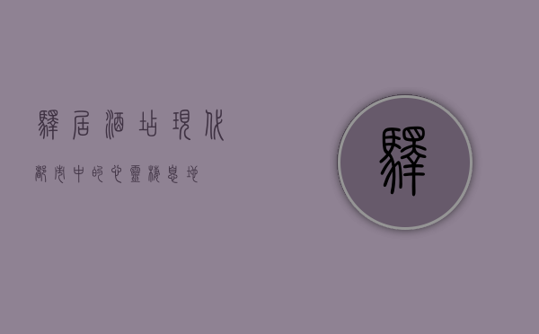 驿居酒店，现代都市中的心灵栖息地