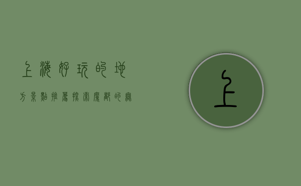 上海好玩的地方景点推荐，探索魔都的无限魅力