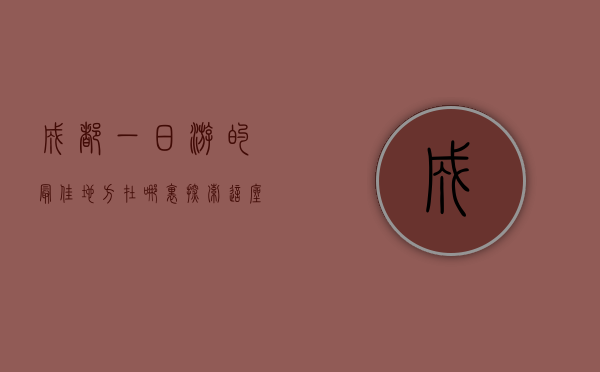 成都一日游的最佳地方在哪里？探索这座古城的魅力所在