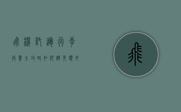 飞机托运行李收费全攻略，如何避免额外费用并节省旅行开支