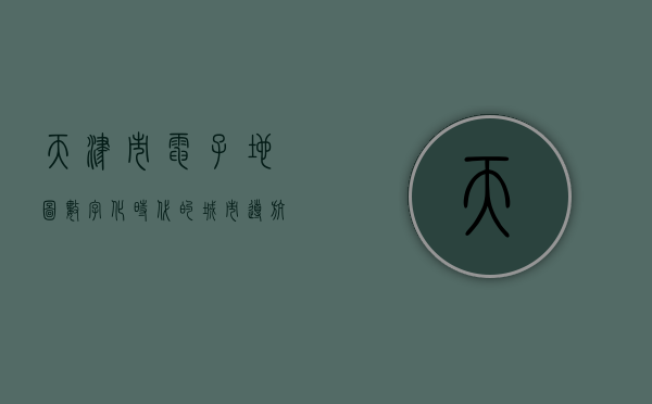 天津市电子地图，数字化时代的城市导航新篇章