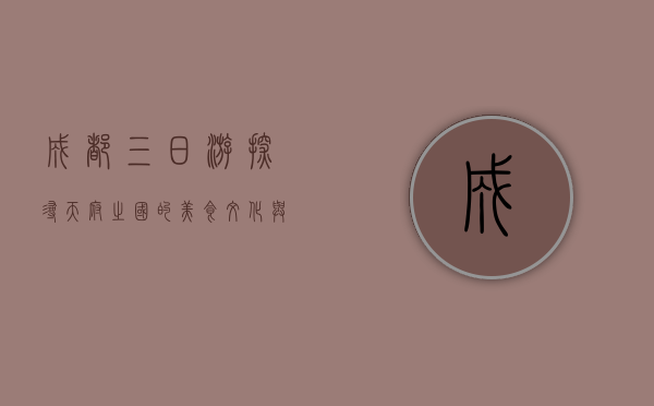 成都三日游，探寻天府之国的美食、文化与自然之美
