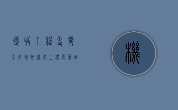 机械工程专业包括哪些（机械工程专业包括哪些专业）