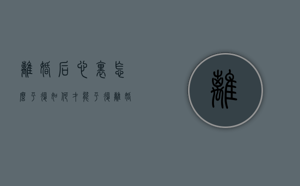 离婚后心里怎么平复（如何才能平复离婚的心情?）