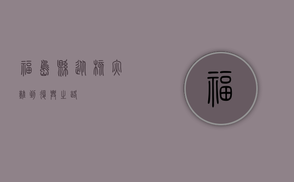 福岛县，从核灾难到复兴之路