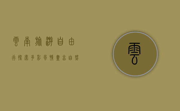 云南旅游自由行，探索多彩风情，尽享自然与文化的盛宴