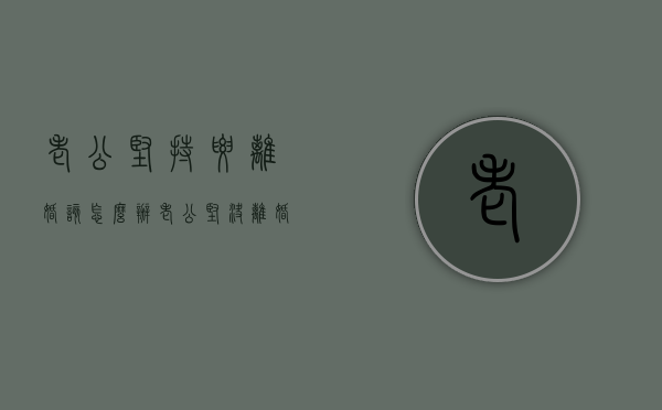 老公坚持要离婚该怎么办（老公坚决离婚,该怎么办）