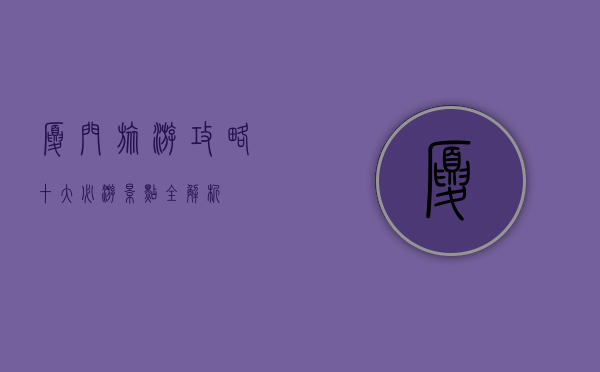 厦门旅游攻略，十大必游景点全解析