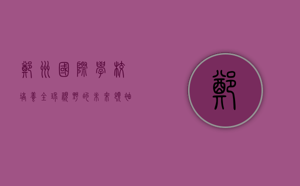 郑州国际学校，培养全球视野的未来领袖