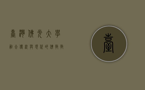 台湾佛光大学，融合传统与现代的佛教教育殿堂