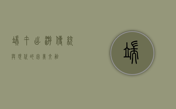 端午出游，传统与现代的完美交融