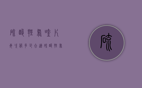 硫酸羟氯喹片每次服多少合适（硫酸羟氯喹片的用法用量是多少）