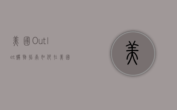 美国Outlet购物指南，如何在美国的折扣天堂淘到心仪好物