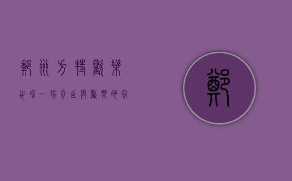 郑州方特欢乐世界，一场奇幻与欢乐的完美邂逅