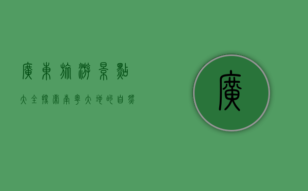 广东旅游景点大全，探索南粤大地的自然与人文之美
