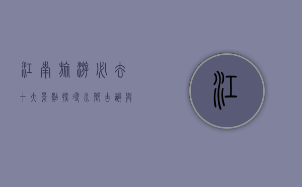 江南旅游必去十大景点，探寻水乡古韵与自然风光的完美融合