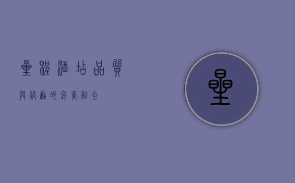 星程酒店，品质与服务的完美融合