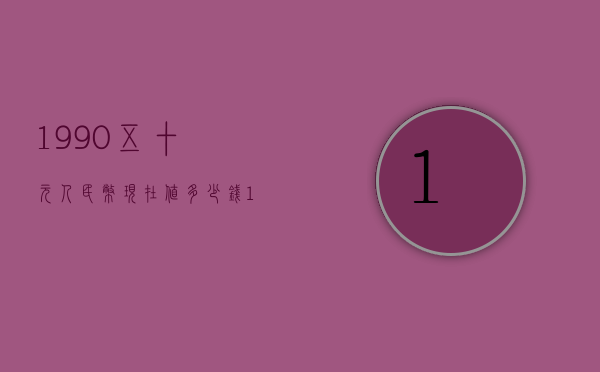 1990五十元人民币现在值多少钱（1990五十元人民币现在值多少钱呢）