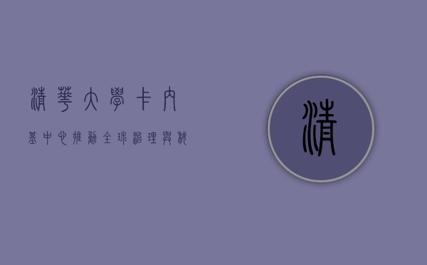 清华大学卡内基中心，推动全球治理与科技创新的智库力量