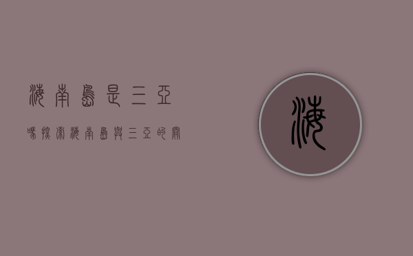 海南岛是三亚吗？探索海南岛与三亚的关系与魅力