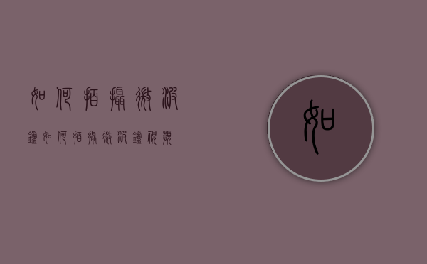 如何拍摄微波炉（如何拍摄微波炉视频）