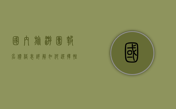 国内旅游团报名价格表详解，如何选择性价比最高的旅行团？