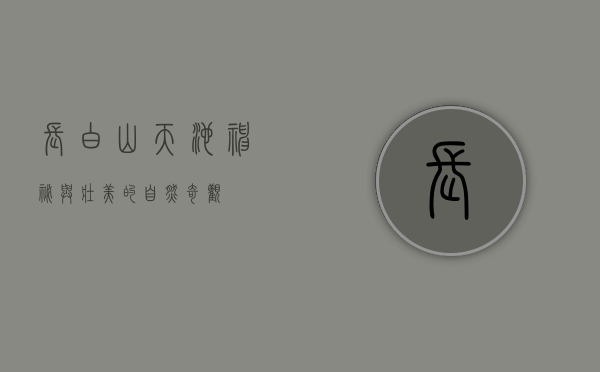 长白山天池，神秘与壮美的自然奇观