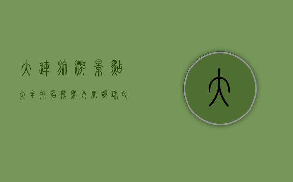 大连旅游景点大全排名，探索东北明珠的绝美风光