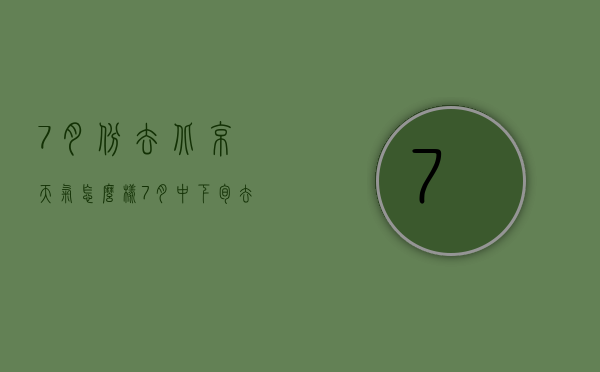 7月份去北京天气怎么样（7月中下旬去北京天气怎么样）