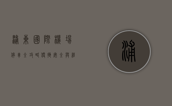 浦东国际机场停车全攻略，便捷、安全与经济的完美结合
