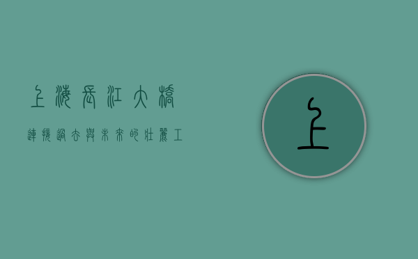 上海长江大桥，连接过去与未来的壮丽工程