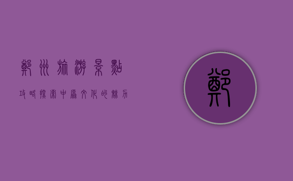 郑州旅游景点攻略，探索中原文化的魅力之都
