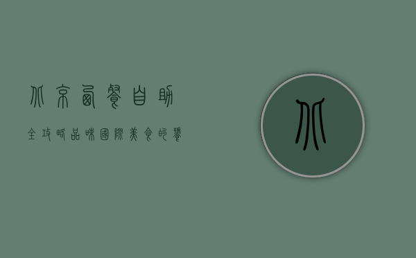 北京西餐自助全攻略，品味国际美食的饕餮盛宴
